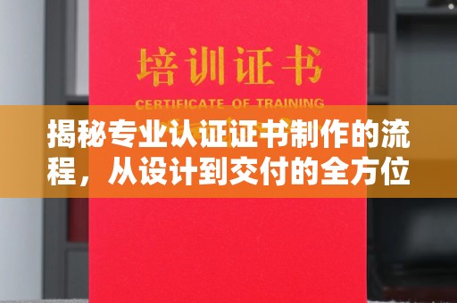 铜山揭秘专业认证证书制作的流程，从设计到交付的全方位指南