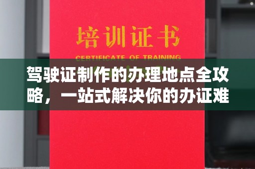 荣县驾驶证制作的办理地点全攻略，一站式解决你的办证难题